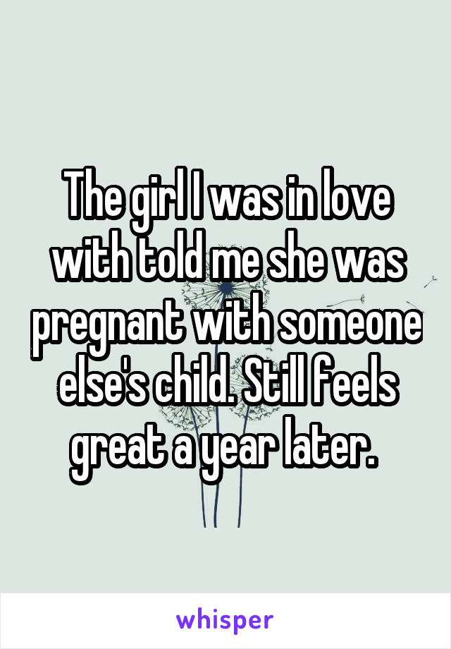 The girl I was in love with told me she was pregnant with someone else's child. Still feels great a year later. 