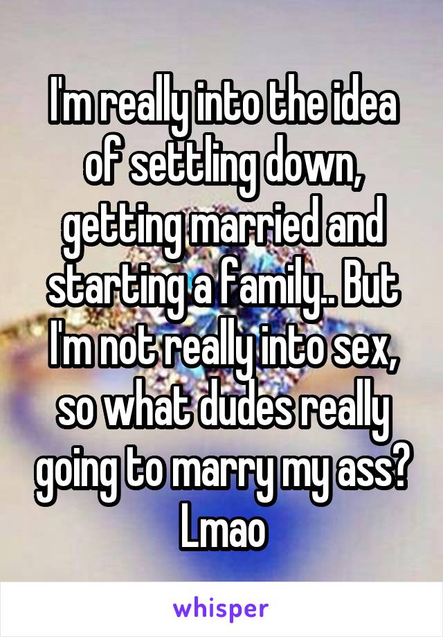 I'm really into the idea of settling down, getting married and starting a family.. But I'm not really into sex, so what dudes really going to marry my ass? Lmao