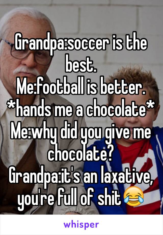 Grandpa:soccer is the best.
Me:football is better.
*hands me a chocolate*
Me:why did you give me chocolate?
Grandpa:it's an laxative, you're full of shit😂