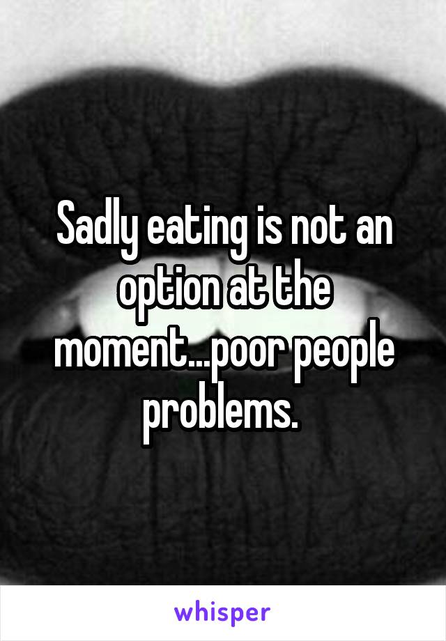 Sadly eating is not an option at the moment...poor people problems. 