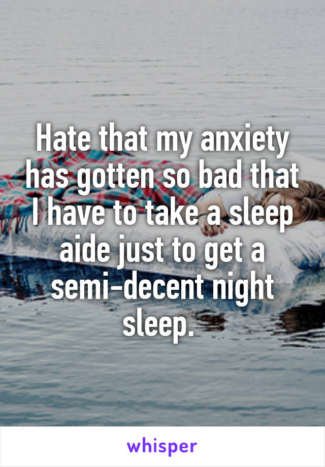 Hate that my anxiety has gotten so bad that I have to take a sleep aide just to get a semi-decent night sleep. 