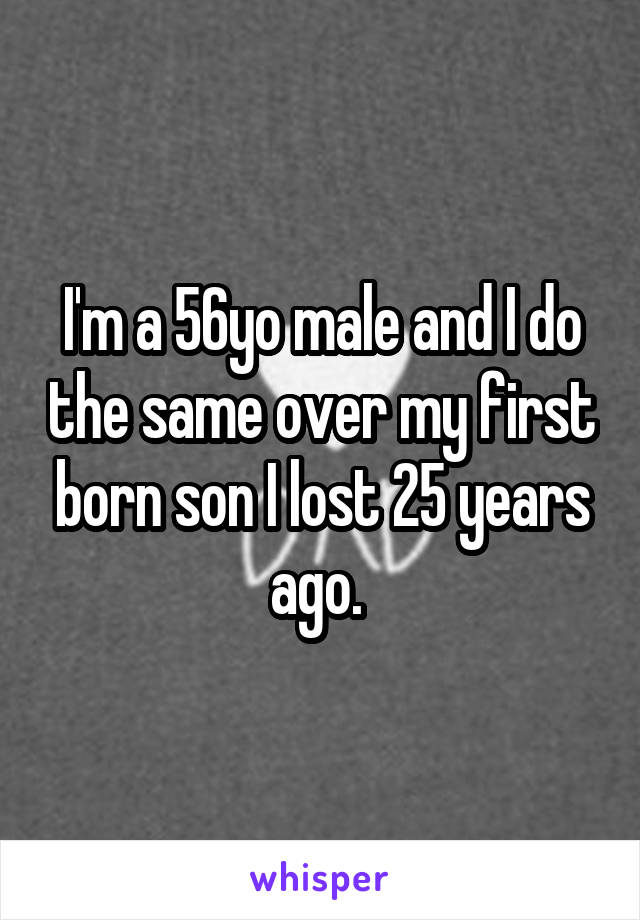 I'm a 56yo male and I do the same over my first born son I lost 25 years ago. 