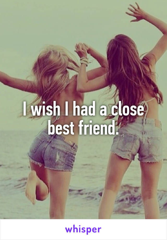 I wish I had a close best friend.