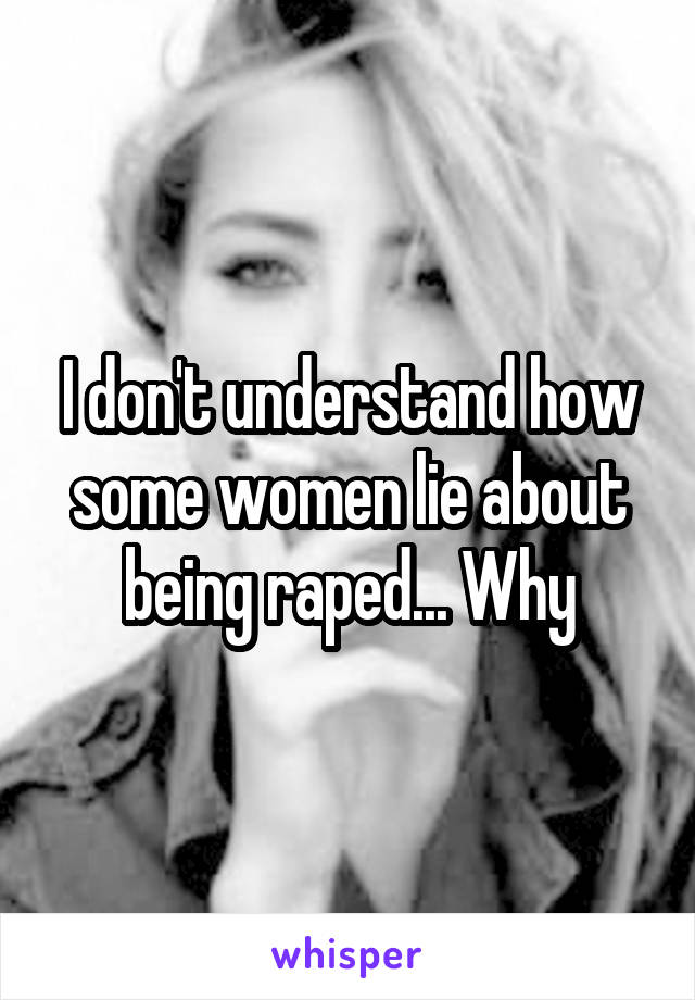 I don't understand how some women lie about being raped... Why