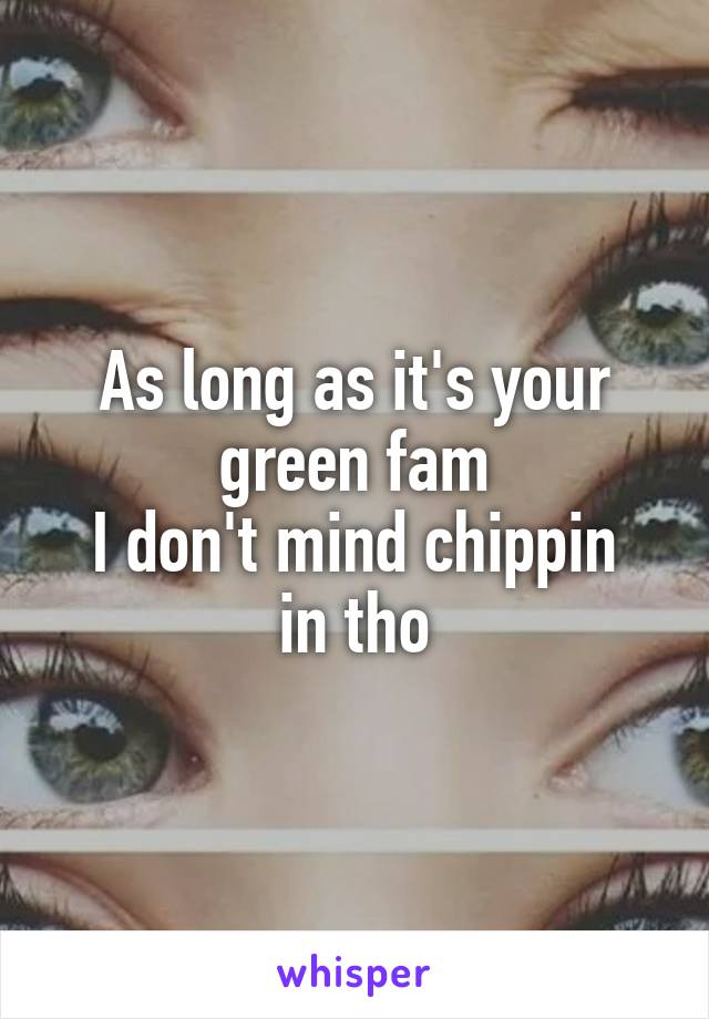 As long as it's your green fam
I don't mind chippin in tho