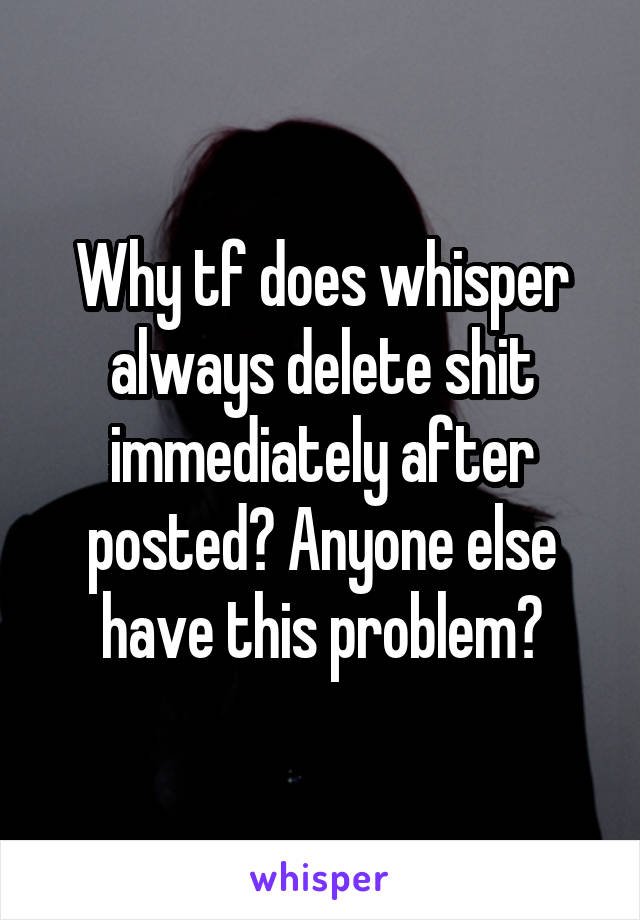 Why tf does whisper always delete shit immediately after posted? Anyone else have this problem?