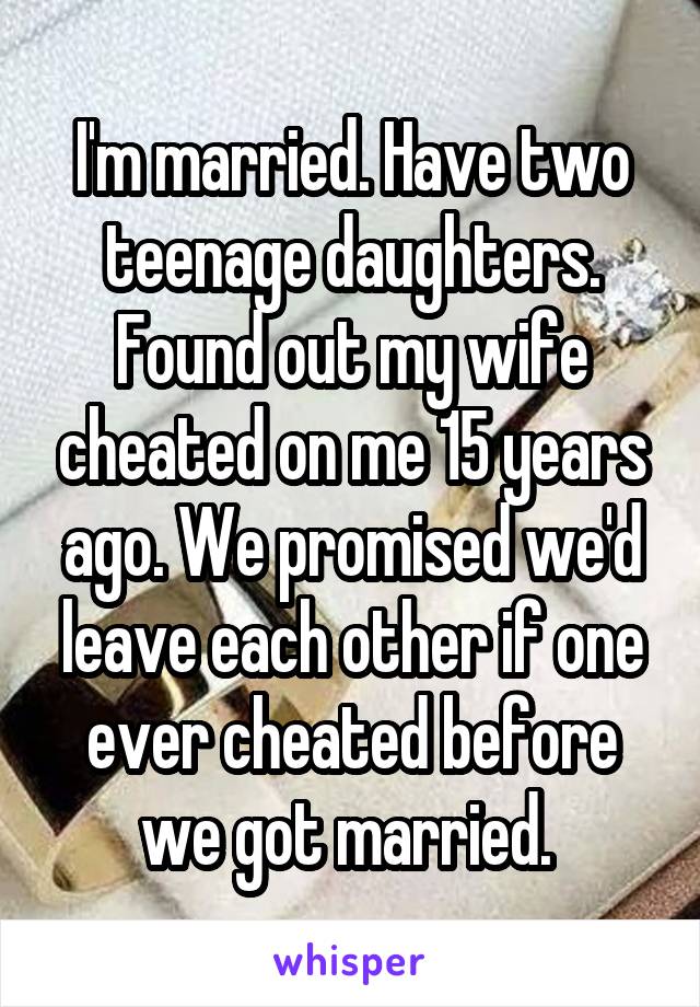 I'm married. Have two teenage daughters. Found out my wife cheated on me 15 years ago. We promised we'd leave each other if one ever cheated before we got married. 