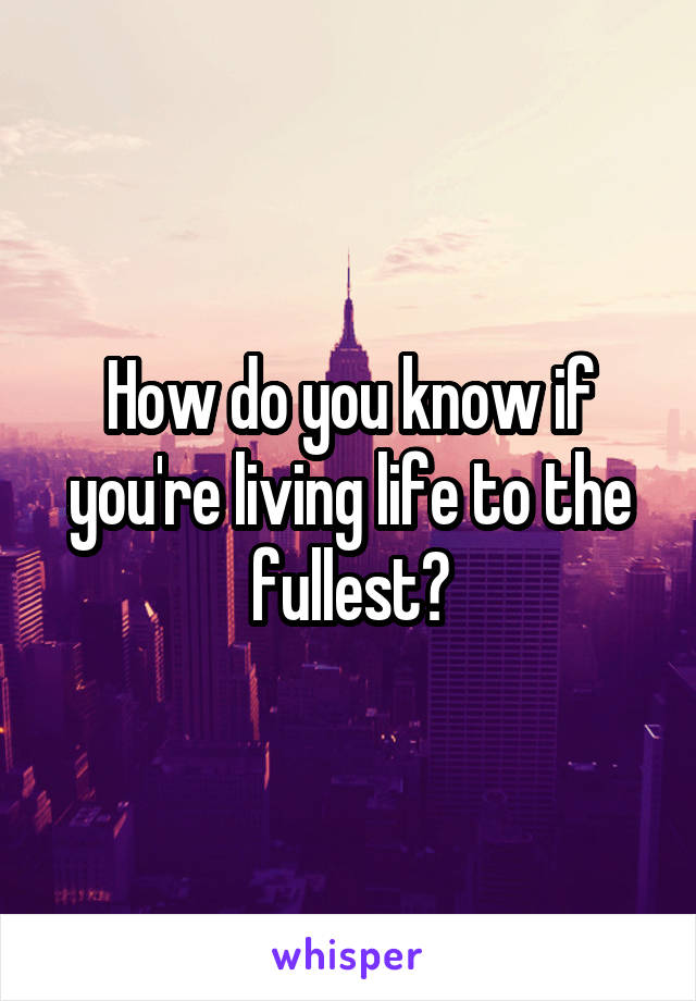 How do you know if you're living life to the fullest?