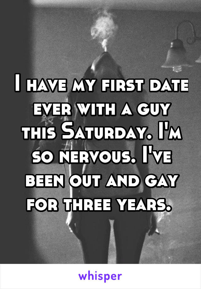 I have my first date ever with a guy this Saturday. I'm so nervous. I've been out and gay for three years. 