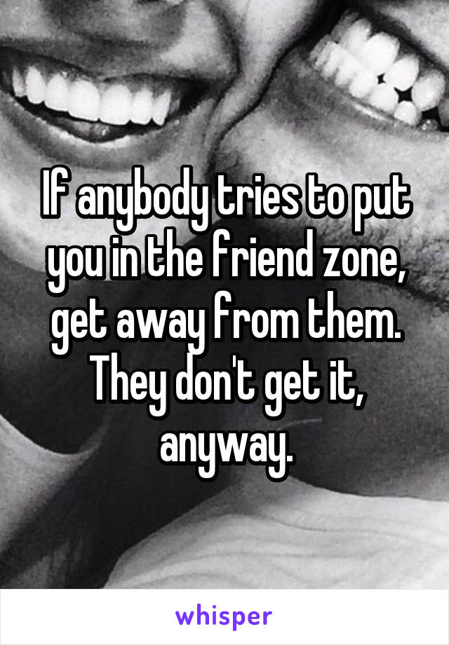 If anybody tries to put you in the friend zone, get away from them. They don't get it, anyway.