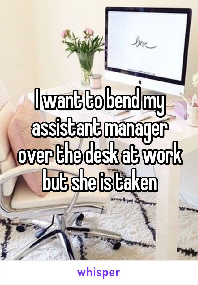 I want to bend my assistant manager over the desk at work but she is taken
