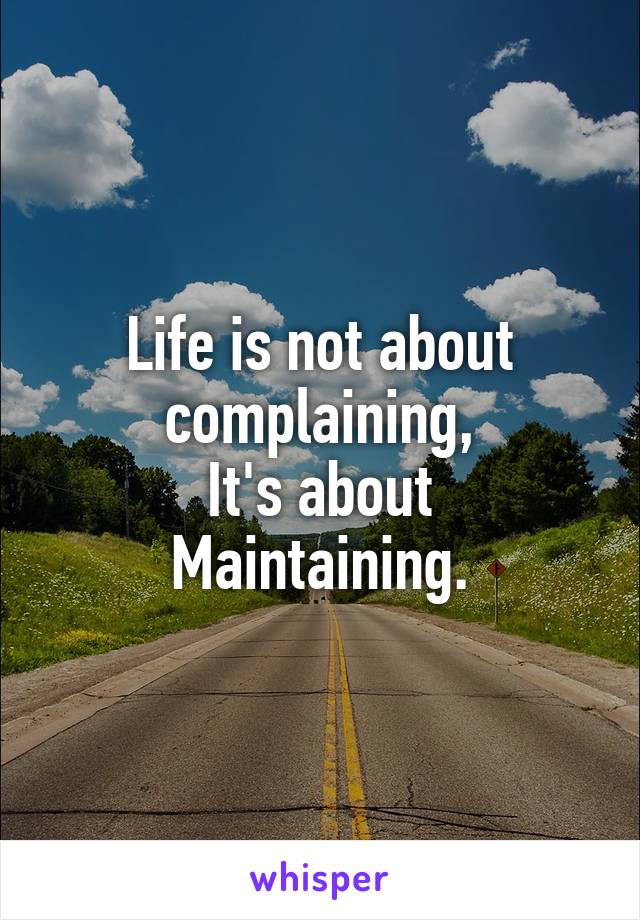 Life is not about complaining,
It's about
Maintaining.