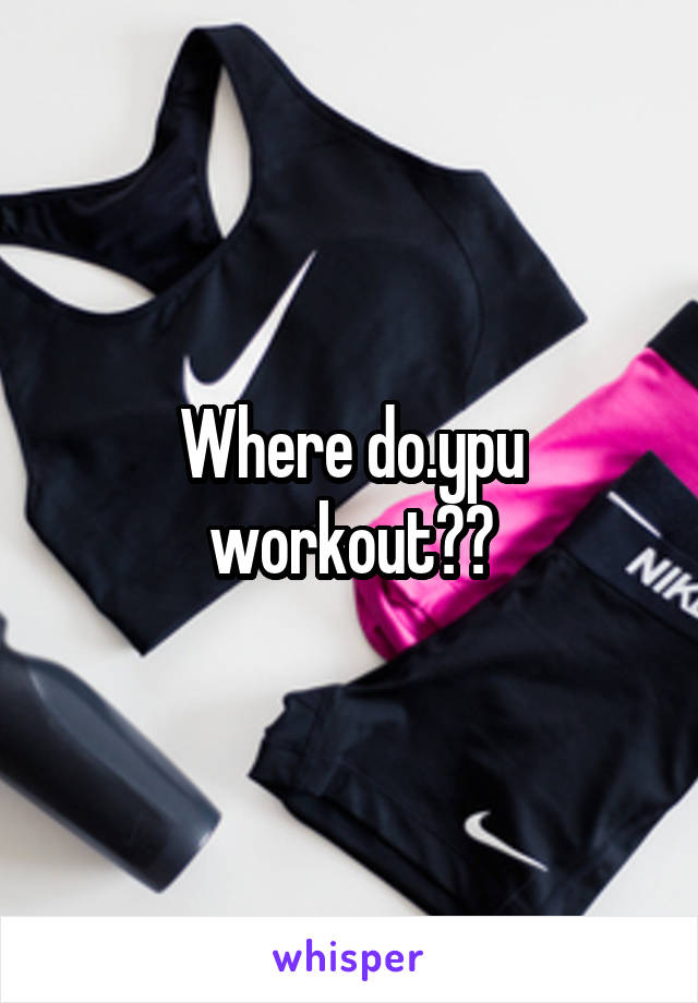 Where do.ypu workout??