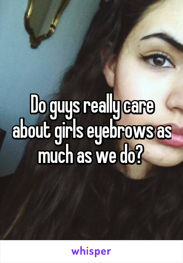 Do guys really care about girls eyebrows as much as we do? 