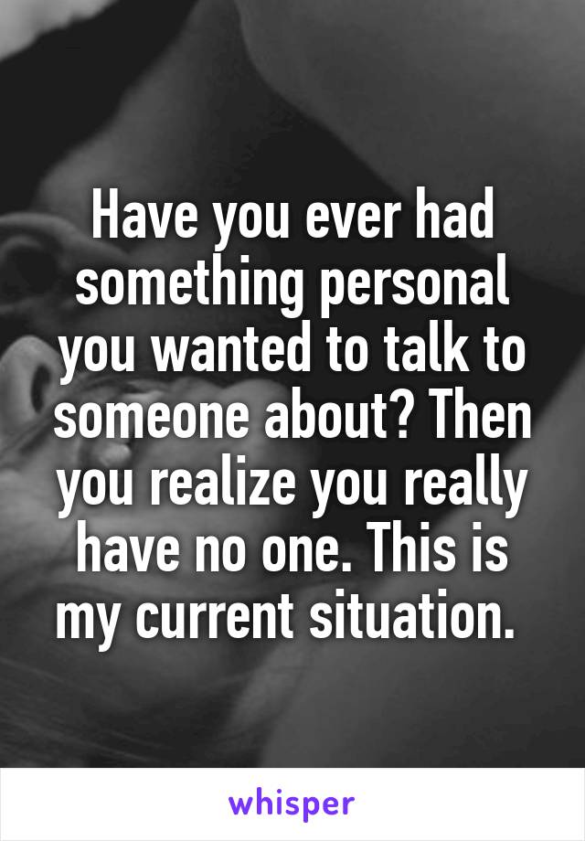 Have you ever had something personal you wanted to talk to someone about? Then you realize you really have no one. This is my current situation. 