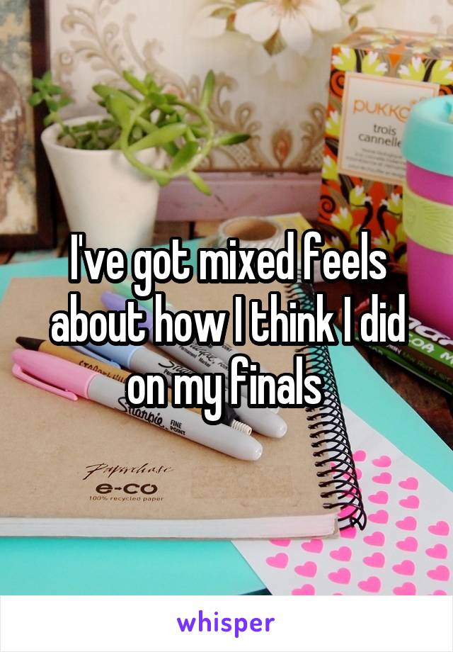 I've got mixed feels about how I think I did on my finals 