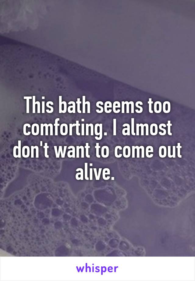 This bath seems too comforting. I almost don't want to come out alive. 