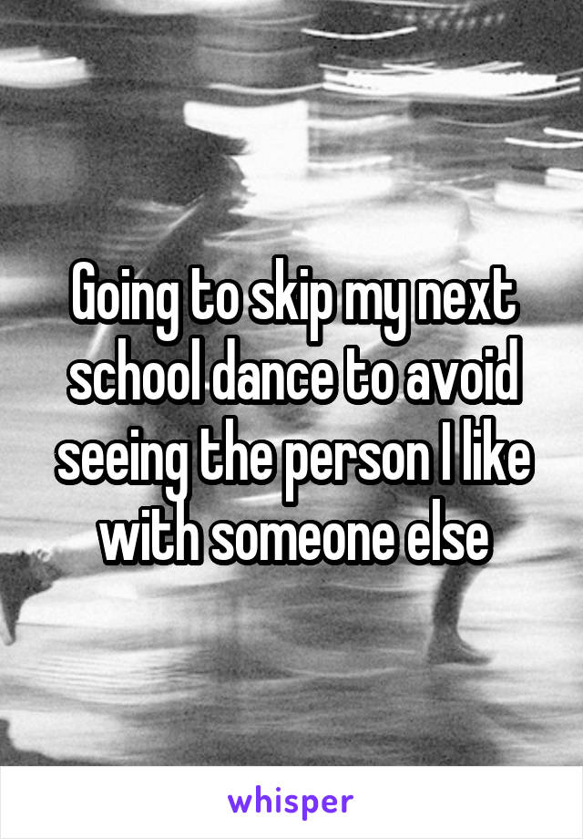 Going to skip my next school dance to avoid seeing the person I like with someone else