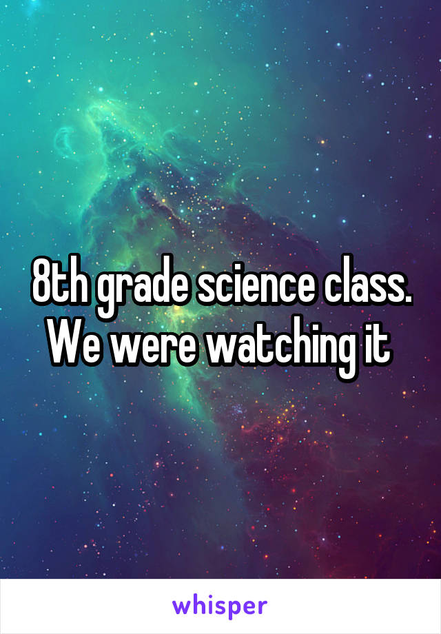 8th grade science class. We were watching it 