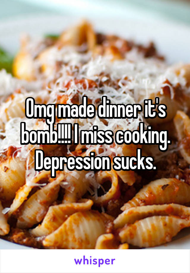 Omg made dinner it's bomb!!!! I miss cooking. Depression sucks.