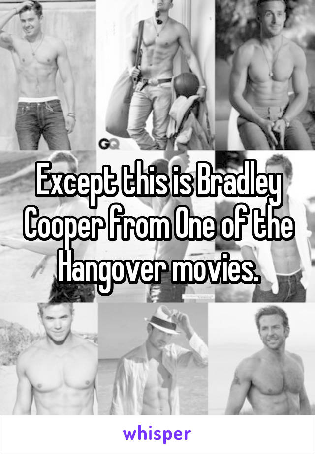 Except this is Bradley Cooper from One of the Hangover movies.