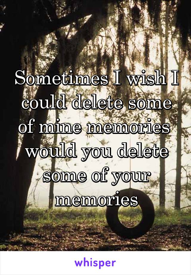 Sometimes I wish I could delete some of mine memories  would you delete some of your memories