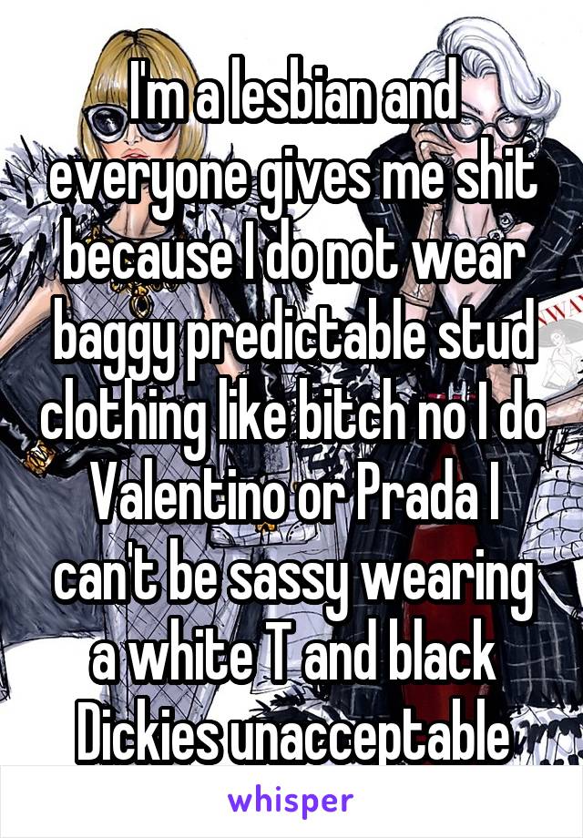 I'm a lesbian and everyone gives me shit because I do not wear baggy predictable stud clothing like bitch no I do Valentino or Prada I can't be sassy wearing a white T and black Dickies unacceptable