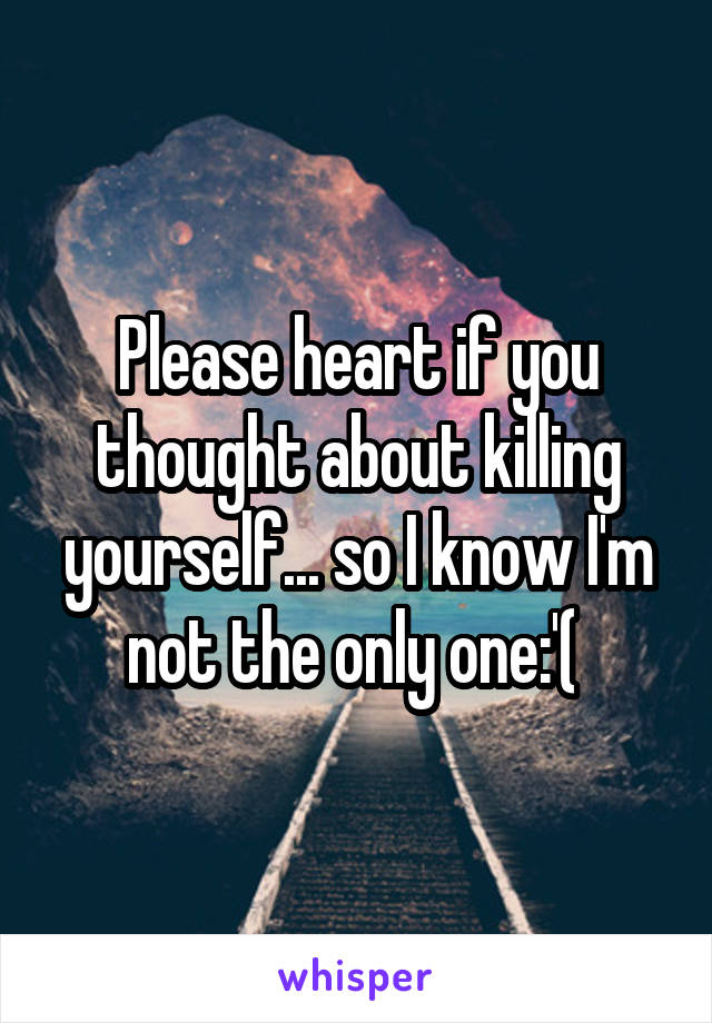 Please heart if you thought about killing yourself... so I know I'm not the only one:'( 