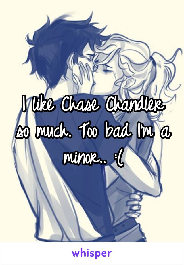 I like Chase Chandler so much. Too bad I'm a minor.. :(