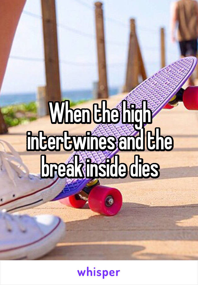 When the high intertwines and the break inside dies