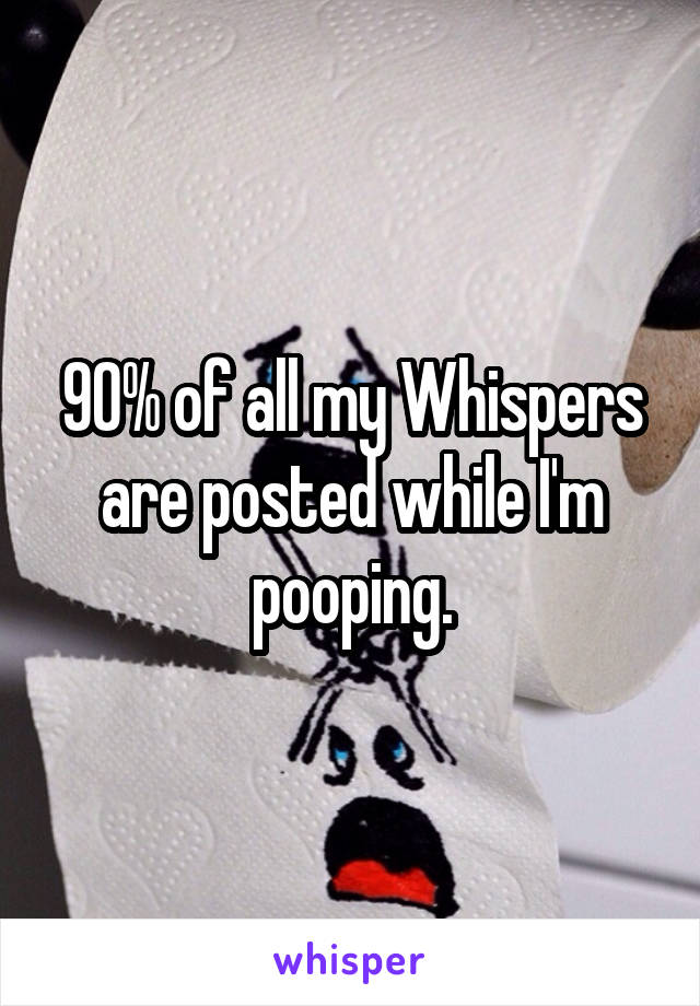 90% of all my Whispers are posted while I'm pooping.