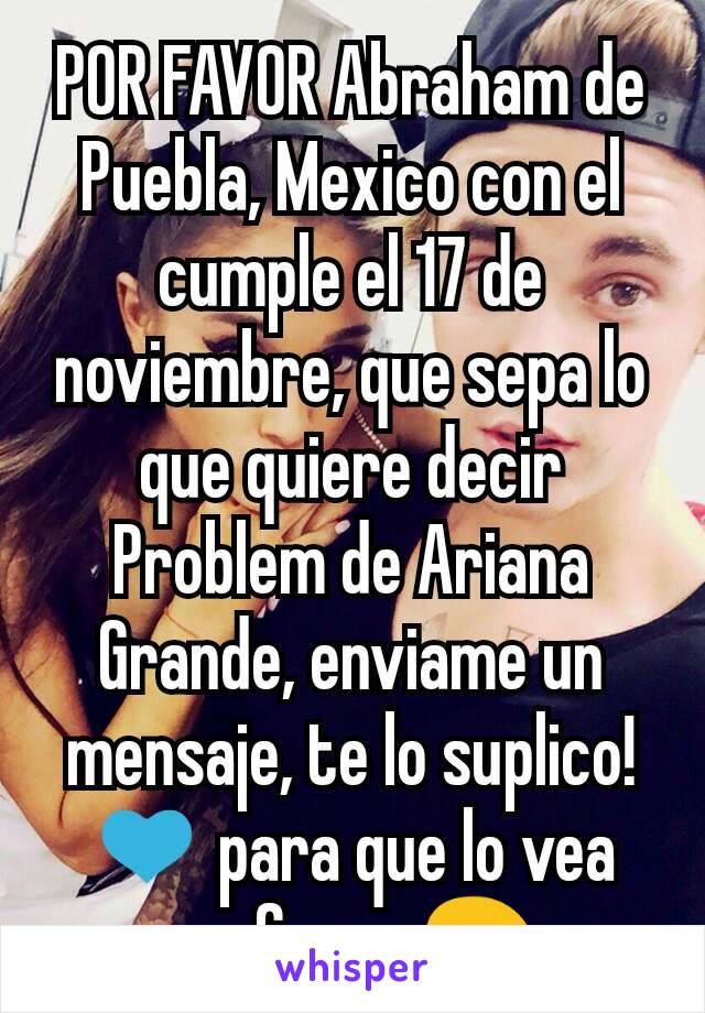POR FAVOR Abraham de Puebla, Mexico con el cumple el 17 de noviembre, que sepa lo que quiere decir Problem de Ariana Grande, enviame un mensaje, te lo suplico!
💙 para que lo vea porfavor 😖