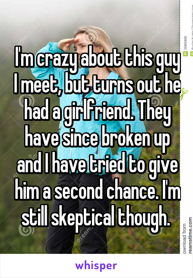 I'm crazy about this guy I meet, but turns out he had a girlfriend. They have since broken up and I have tried to give him a second chance. I'm still skeptical though. 