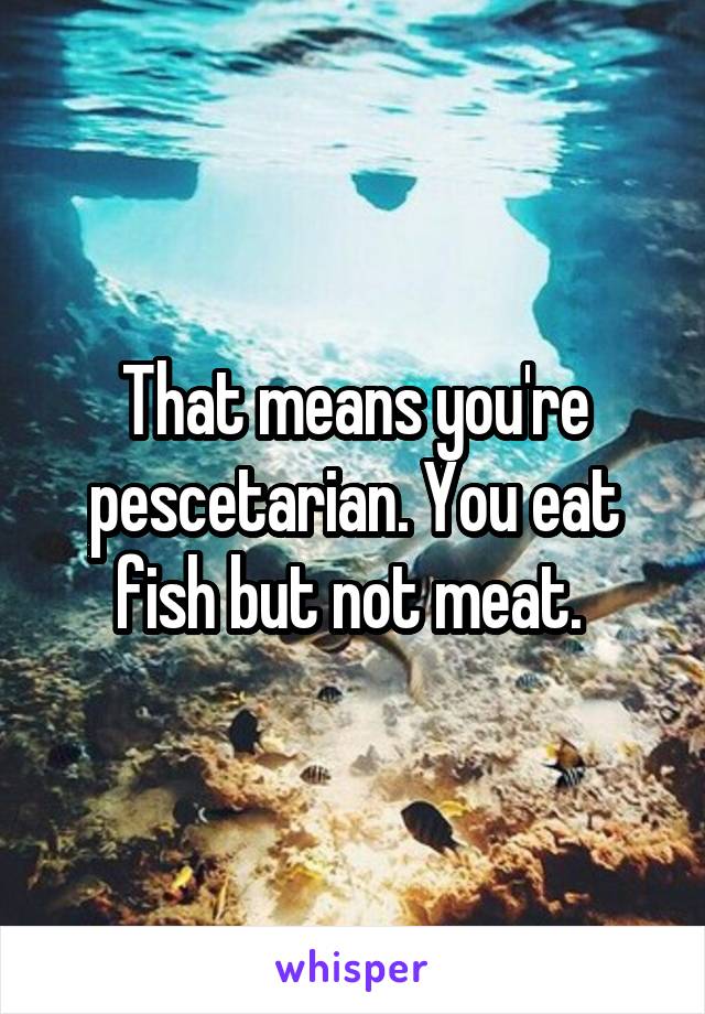 That means you're pescetarian. You eat fish but not meat. 