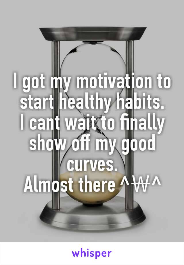 I got my motivation to start healthy habits.
I cant wait to finally show off my good curves.
Almost there ^￦^
