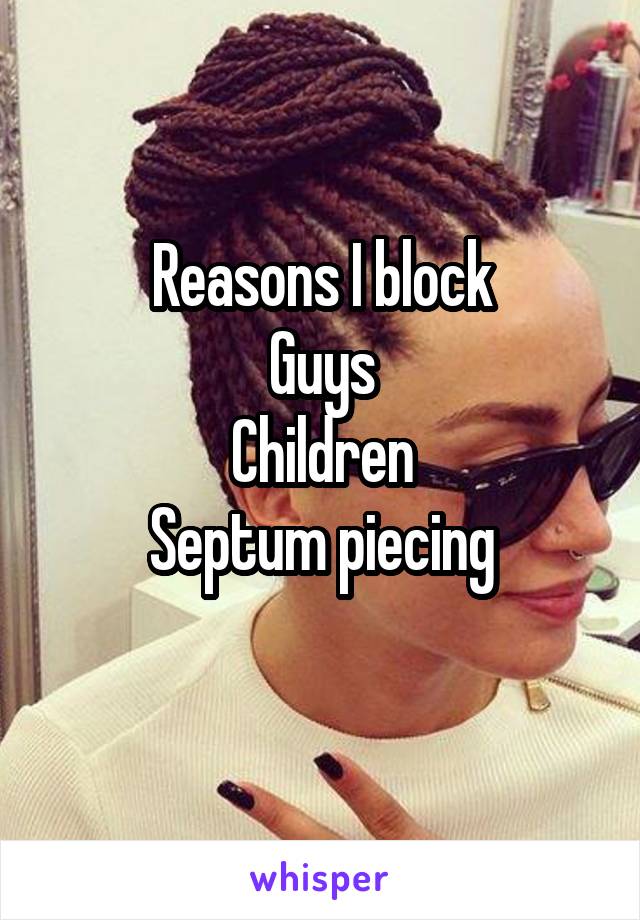 Reasons I block
Guys
Children
Septum piecing
