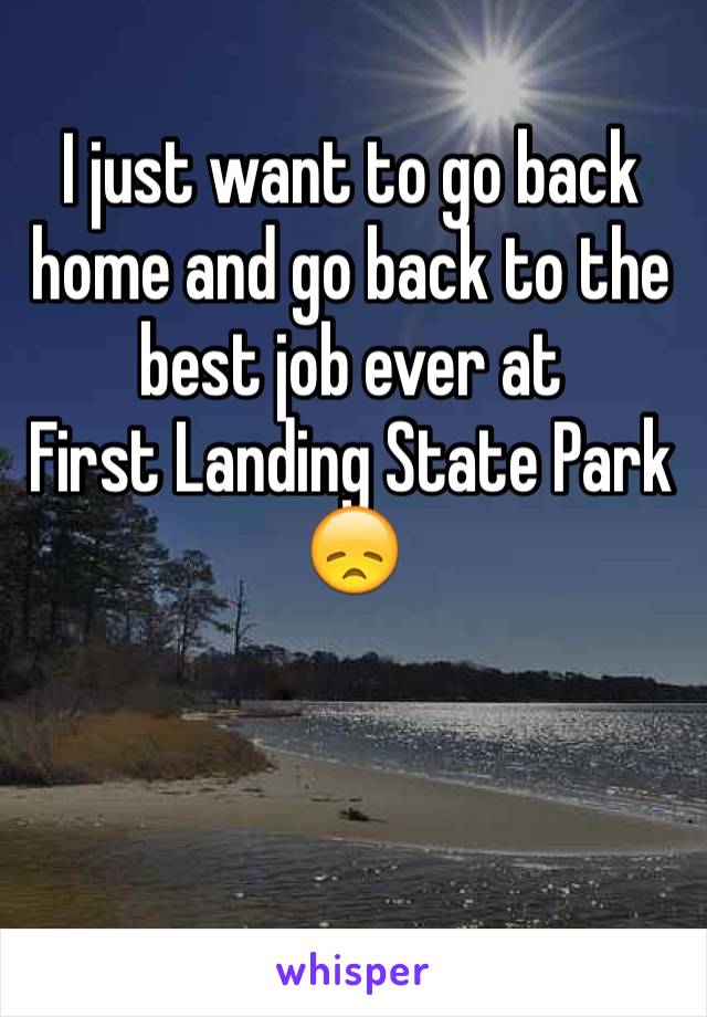 I just want to go back home and go back to the best job ever at 
First Landing State Park
😞
