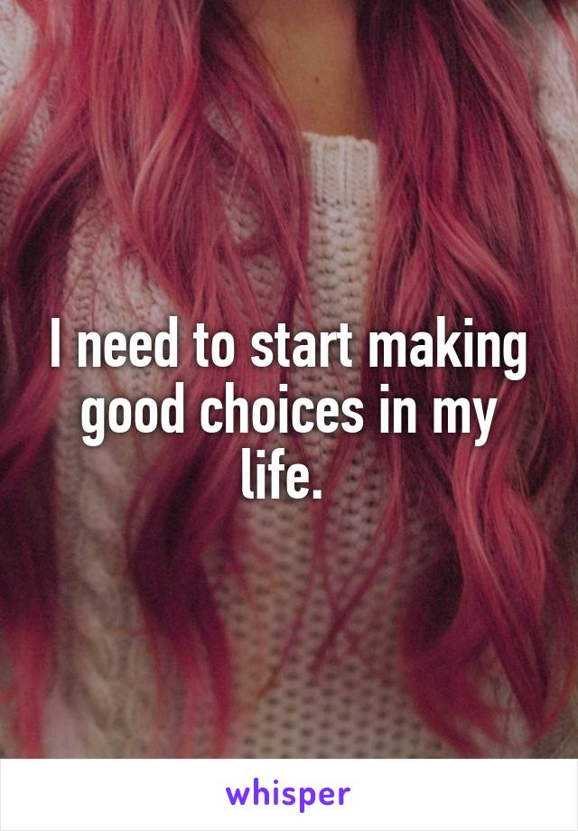I need to start making good choices in my life. 