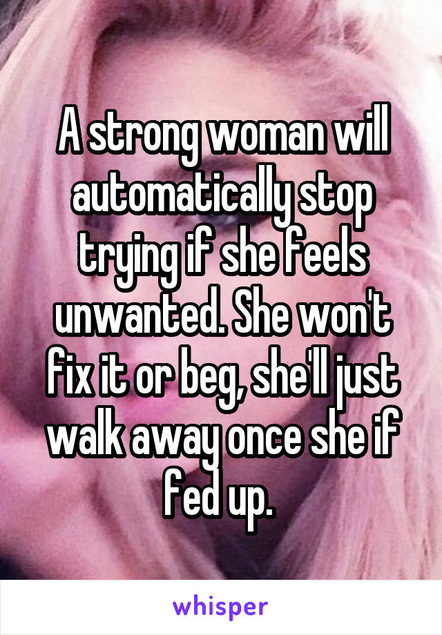 A strong woman will automatically stop trying if she feels unwanted. She won't fix it or beg, she'll just walk away once she if fed up. 