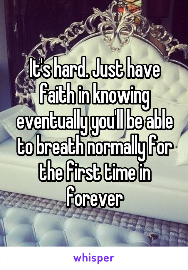 It's hard. Just have faith in knowing eventually you'll be able to breath normally for the first time in forever