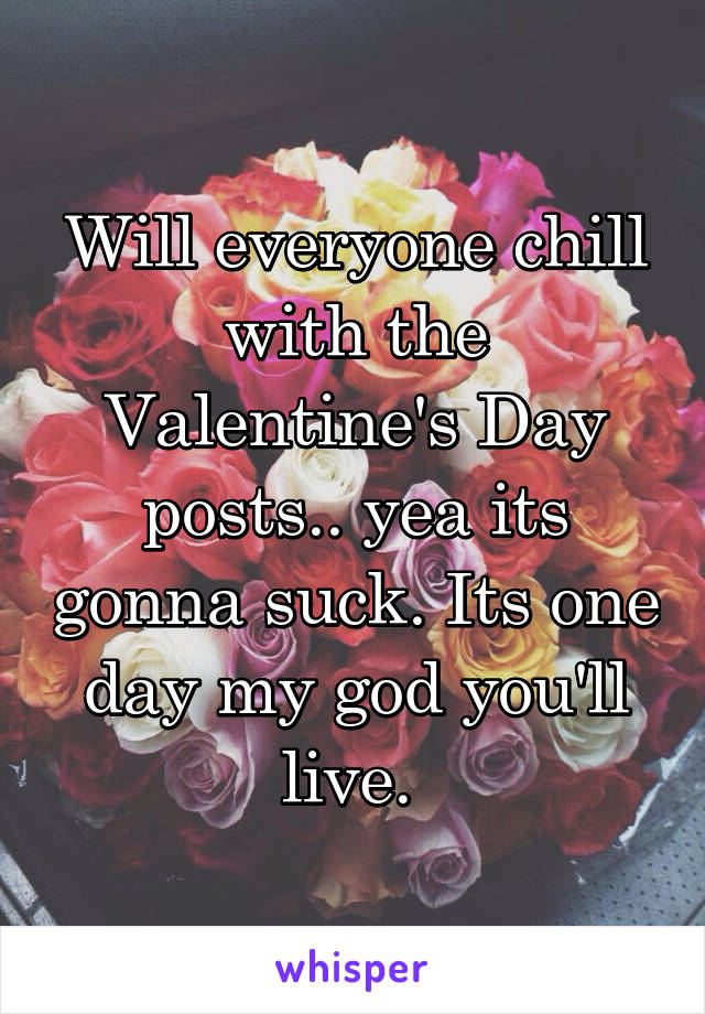 Will everyone chill with the Valentine's Day posts.. yea its gonna suck. Its one day my god you'll live. 