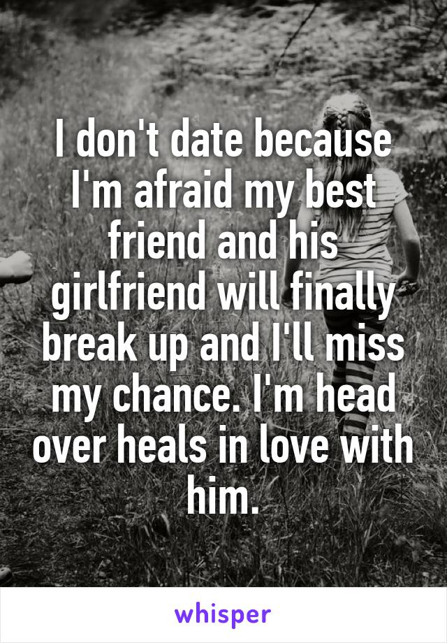 I don't date because I'm afraid my best friend and his girlfriend will finally break up and I'll miss my chance. I'm head over heals in love with him.