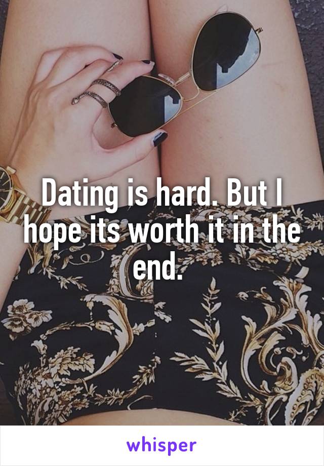 Dating is hard. But I hope its worth it in the end. 