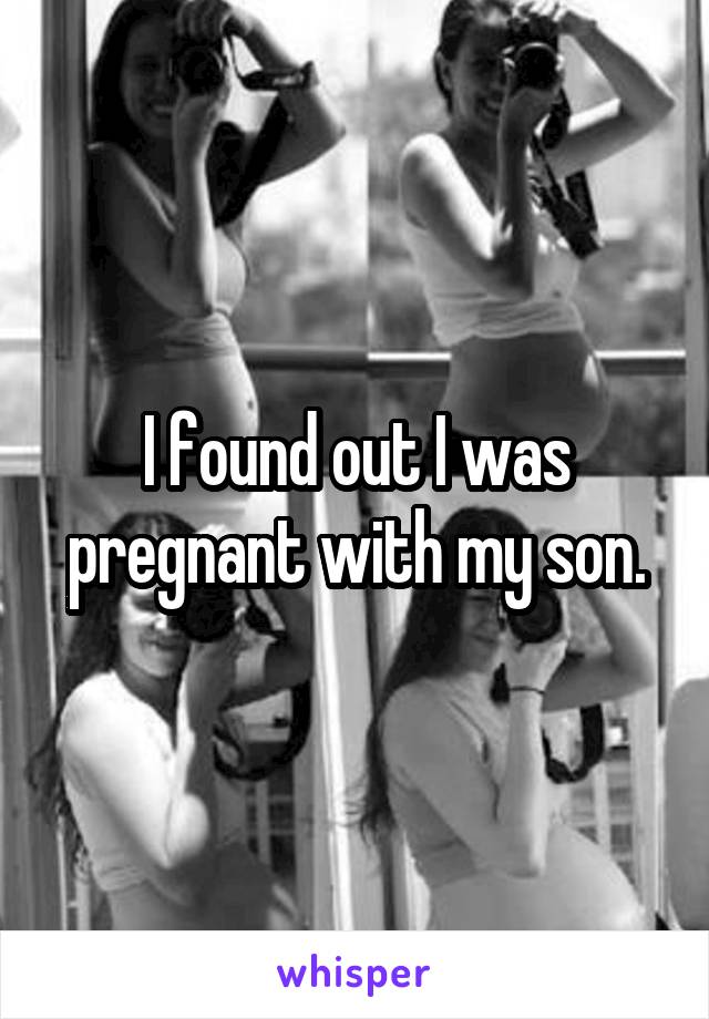 I found out I was pregnant with my son.