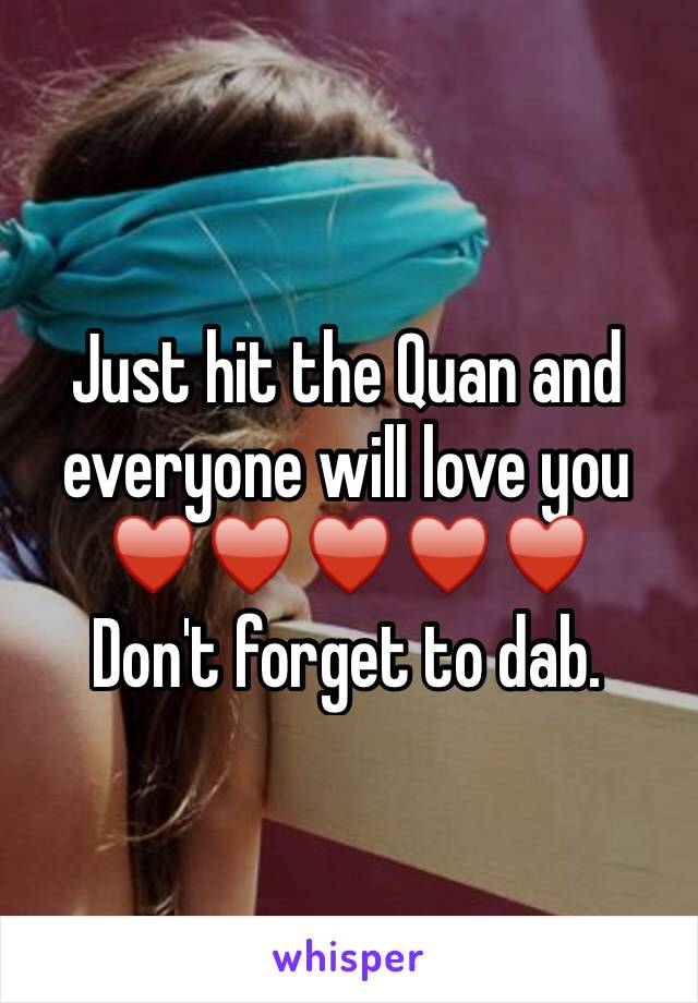 Just hit the Quan and everyone will love you ♥️♥️♥️♥️♥️       Don't forget to dab.