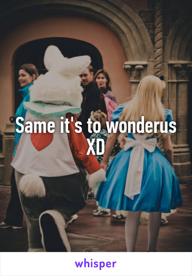 Same it's to wonderus XD