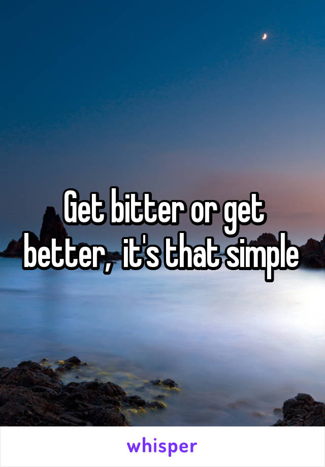 Get bitter or get better,  it's that simple 