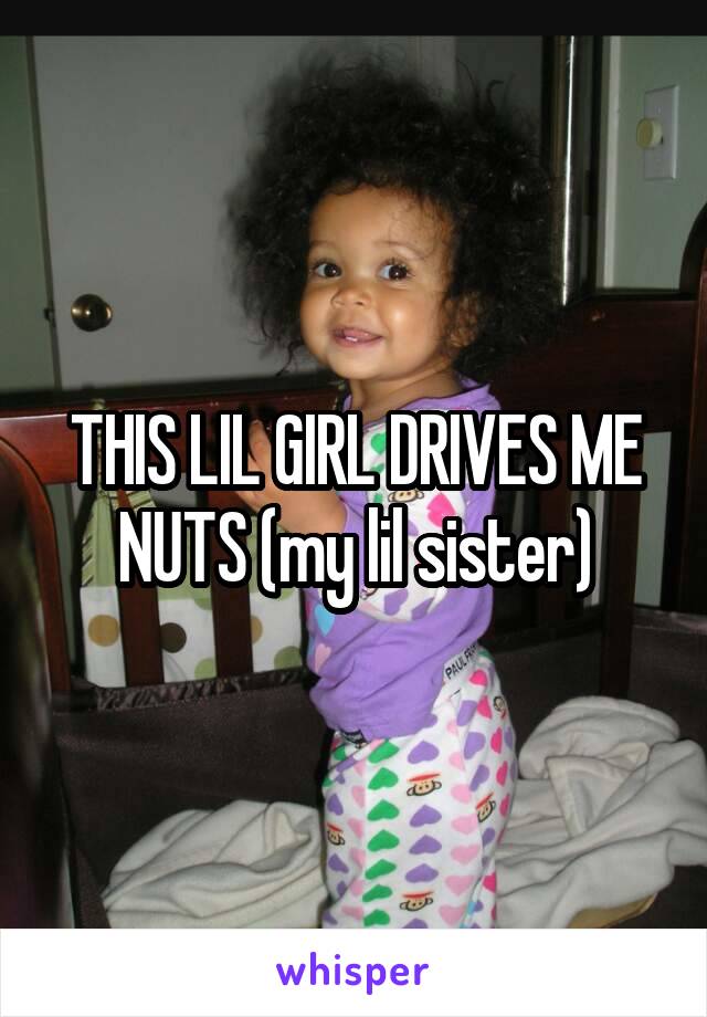 THIS LIL GIRL DRIVES ME NUTS (my lil sister)