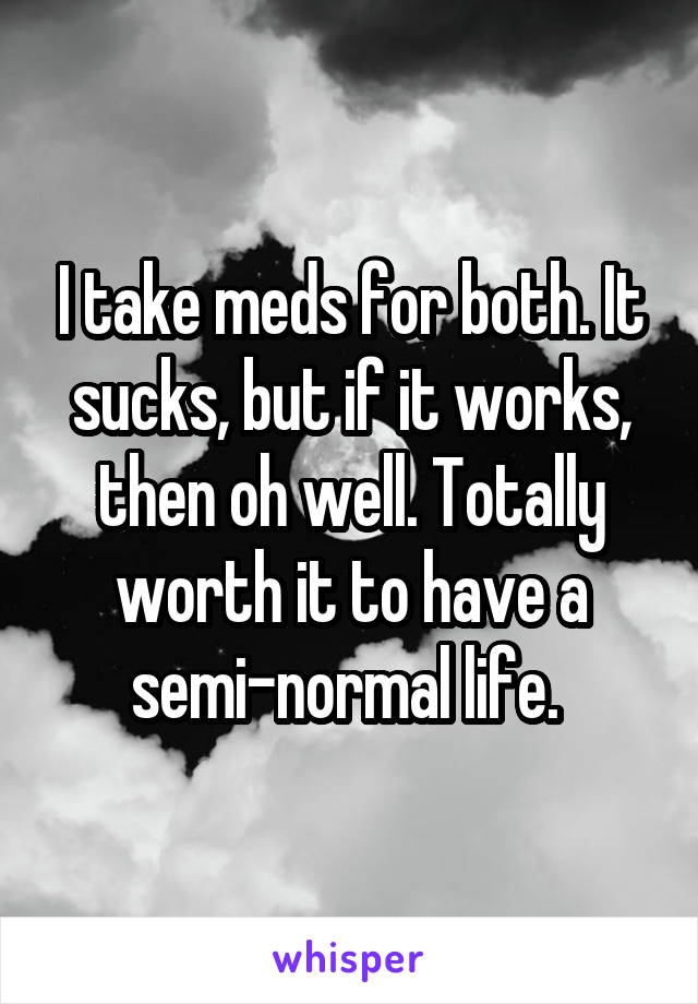 I take meds for both. It sucks, but if it works, then oh well. Totally worth it to have a semi-normal life. 