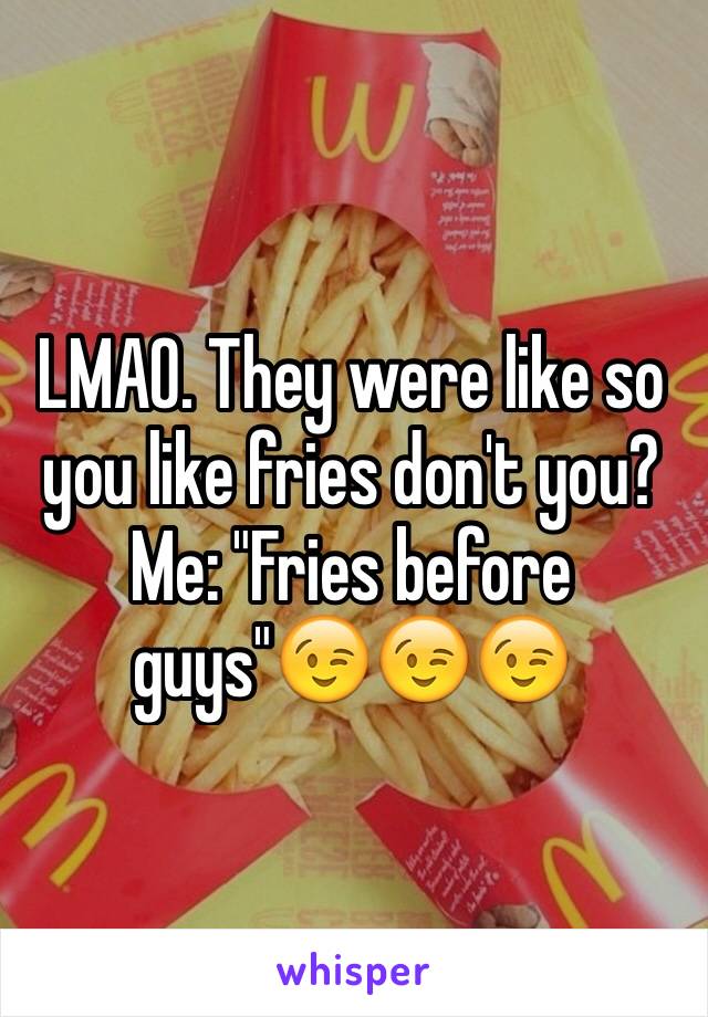 LMAO. They were like so you like fries don't you? Me: "Fries before guys"😉😉😉